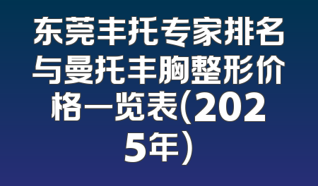 东莞丰托专家排名与曼托丰胸整形价格一览表（2025年）