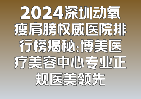 2024深圳动氧瘦肩膀权威医院排行榜揭秘：博美医疗美容中心专业正规医美领先