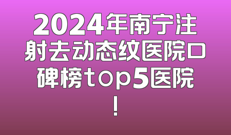 2024年南宁注射去动态纹医院口碑榜top5医院!