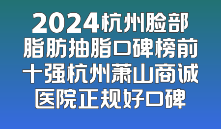 2024杭州脸部脂肪抽脂口碑榜前十强杭州萧山商诚医院正规好口碑