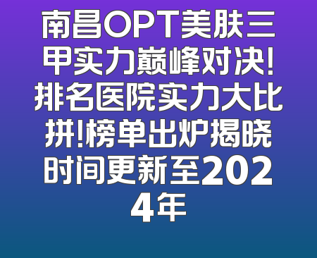 南昌OPT美肤三甲实力巅峰对决！排名医院实力大比拼！榜单出炉揭晓时间更新至2024年