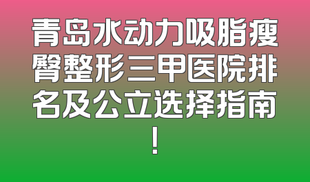 青岛水动力吸脂瘦臀整形三甲医院排名及公立选择指南！