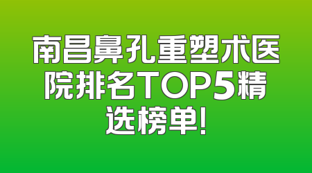 南昌鼻孔重塑术医院排名TOP5精选榜单！