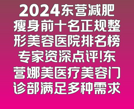2024东营减肥瘦身前十名正规整形美容医院排名榜专家资深点评！东营娜美医疗美容门诊部满足多种需求