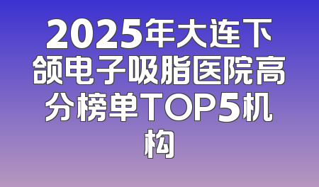 2025年大连下颌电子吸脂医院高分榜单TOP5机构