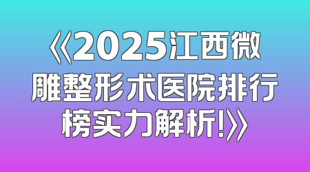 《2025江西微雕整形术医院排行榜实力解析！》