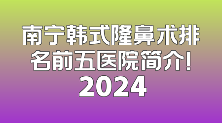 南宁韩式隆鼻术排名前五医院简介! 2024