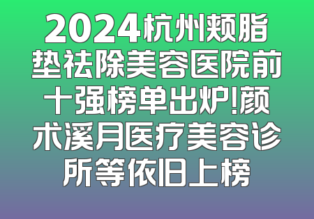 2024杭州颊脂垫祛除美容医院前十强榜单出炉！颜术溪月医疗美容诊所等依旧上榜