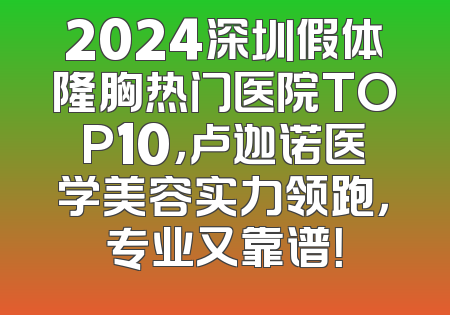2024深圳假体隆胸热门医院TOP10，卢迦诺医学美容实力领跑，专业又靠谱！