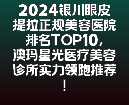 2024银川眼皮提拉正规美容医院排名TOP10，澳玛星光医疗美容诊所实力领跑推荐！