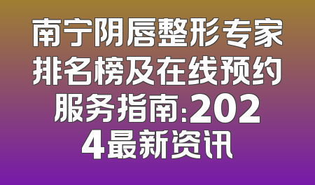 南宁阴唇整形专家排名榜及在线预约服务指南：2024最新资讯
