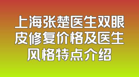 上海张楚医生双眼皮修复价格及医生风格特点介绍