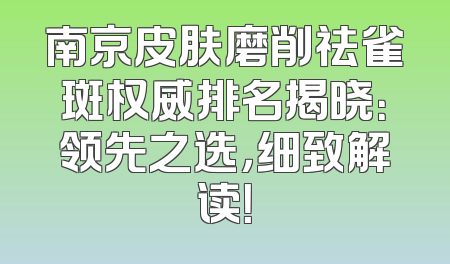 南京皮肤磨削祛雀斑权威排名揭晓：领先之选，细致解读！