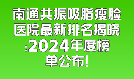 南通共振吸脂瘦脸医院最新排名揭晓：2024年度榜单公布！