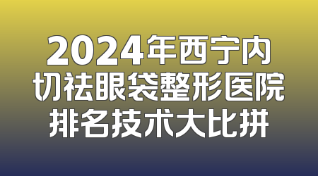 2024年西宁内切祛眼袋整形医院排名技术大比拼