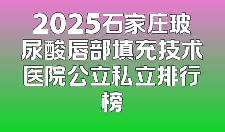 2025石家庄玻尿酸唇部填充技术医院公立私立排行榜