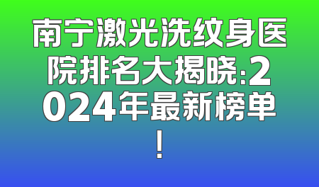 南宁激光洗纹身医院排名大揭晓：2024年最新榜单！