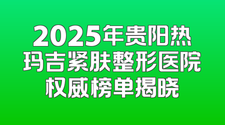 2025年贵阳热玛吉紧肤整形医院权威榜单揭晓