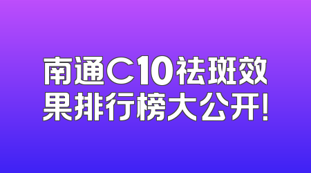 南通C10祛斑效果排行榜大公开！