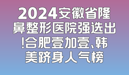 2024安徽省隆鼻整形医院强选出！合肥壹加壹、韩美跻身人气榜