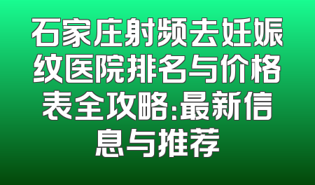 石家庄射频去妊娠纹医院排名与价格表全攻略：最新信息与推荐