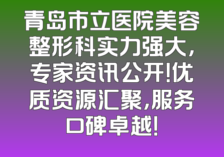 青岛市立医院美容整形科实力强大，专家资讯公开！优质资源汇聚，服务口碑卓越！