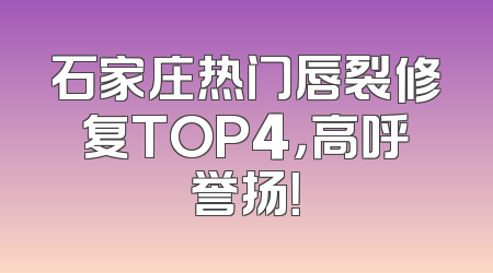 石家庄热门唇裂修复TOP4，高呼誉扬！