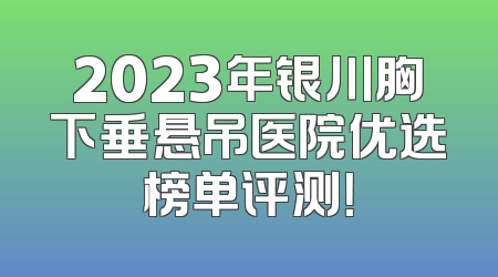 2023年银川胸下垂悬吊医院优选榜单评测！