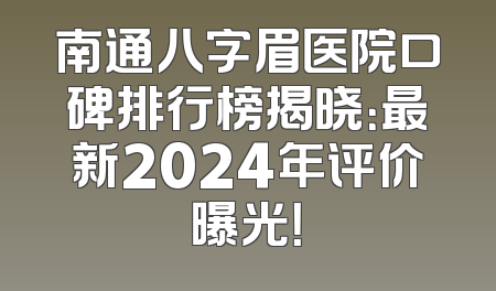 南通八字眉医院口碑排行榜揭晓：最新2024年评价曝光！