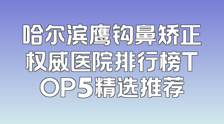 哈尔滨鹰钩鼻矫正权威医院排行榜TOP5精选推荐