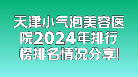 天津小气泡美容医院2024年排行榜排名情况分享！