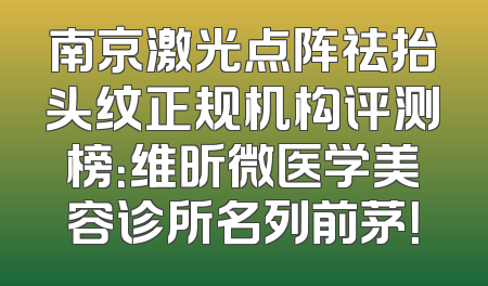 南京激光点阵祛抬头纹正规机构评测榜：维昕微医学美容诊所名列前茅！