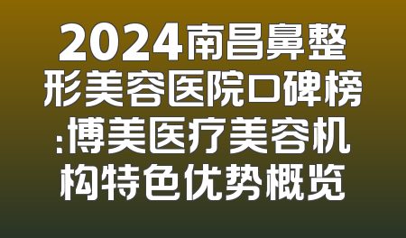 2024南昌鼻整形美容医院口碑榜：博美医疗美容机构特色优势概览