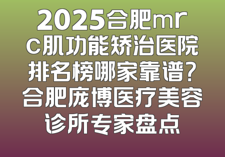 2025合肥mrc肌功能矫治医院排名榜哪家靠谱？合肥庞博医疗美容诊所专家盘点