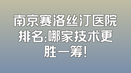 南京赛洛丝汀医院排名：哪家技术更胜一筹！