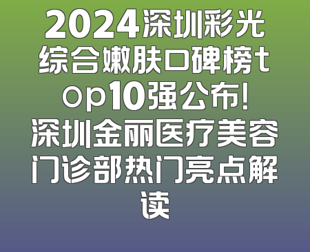 2024深圳彩光综合嫩肤口碑榜top10强公布！深圳金丽医疗美容门诊部热门亮点解读
