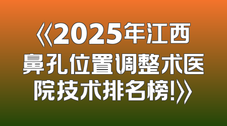 《2025年江西鼻孔位置调整术医院技术排名榜！》