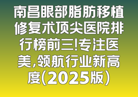 南昌眼部脂肪移植修复术顶尖医院排行榜前三！专注医美，领航行业新高度（2025版）