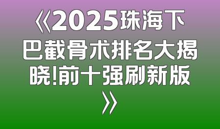 《2025珠海下巴截骨术排名大揭晓！前十强刷新版》