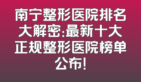 南宁整形医院排名大解密：最新十大正规整形医院榜单公布！