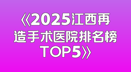 《2025江西再造手术医院排名榜TOP5》