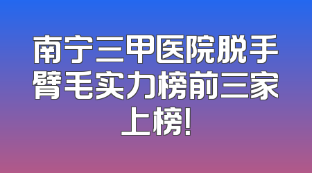南宁三甲医院脱手臂毛实力榜前三家上榜！