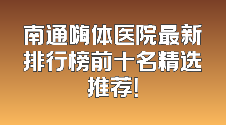 南通嗨体医院最新排行榜前十名精选推荐！