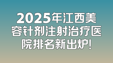 2025年江西美容针剂注射治疗医院排名新出炉！