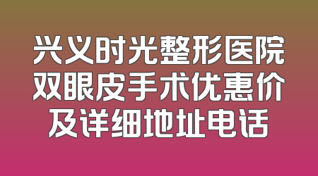 兴义时光整形医院双眼皮手术优惠价及详细地址电话