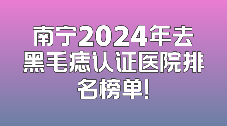 南宁2024年去黑毛痣认证医院排名榜单！