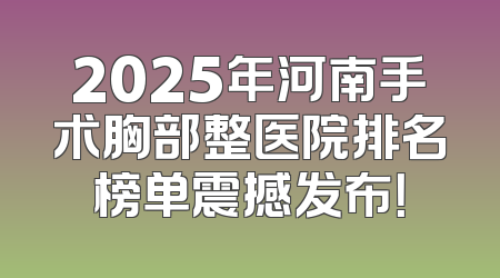 2025年河南手术胸部整医院排名榜单震撼发布！