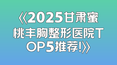 《2025甘肃蜜桃丰胸整形医院TOP5推荐！》