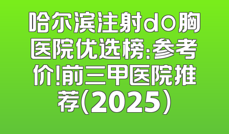 哈尔滨注射do胸医院优选榜：参考价！前三甲医院推荐（2025）