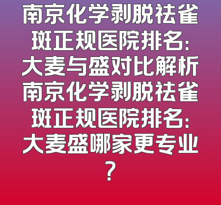 南京化学剥脱祛雀斑正规医院排名：大麦与盛对比解析南京化学剥脱祛雀斑正规医院排名：大麦盛哪家更专业？